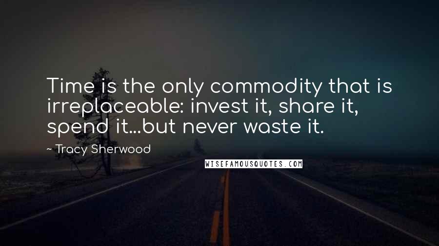 Tracy Sherwood Quotes: Time is the only commodity that is irreplaceable: invest it, share it, spend it...but never waste it.