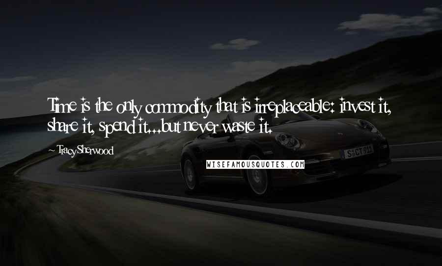 Tracy Sherwood Quotes: Time is the only commodity that is irreplaceable: invest it, share it, spend it...but never waste it.