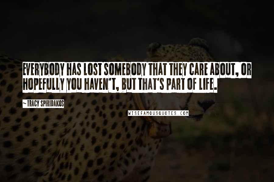 Tracy Spiridakos Quotes: Everybody has lost somebody that they care about, or hopefully you haven't, but that's part of life.