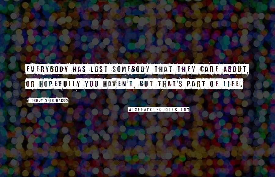 Tracy Spiridakos Quotes: Everybody has lost somebody that they care about, or hopefully you haven't, but that's part of life.