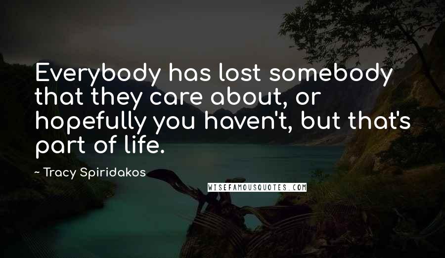 Tracy Spiridakos Quotes: Everybody has lost somebody that they care about, or hopefully you haven't, but that's part of life.