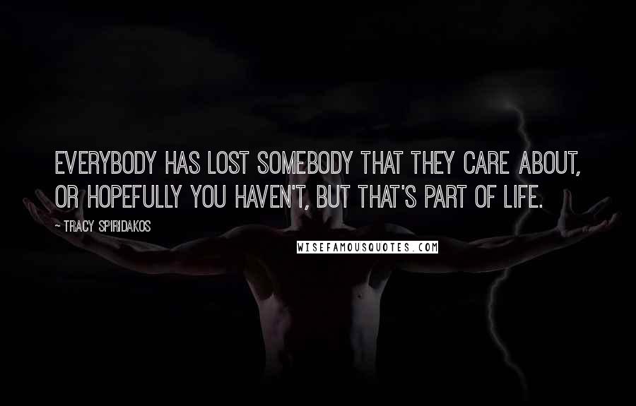 Tracy Spiridakos Quotes: Everybody has lost somebody that they care about, or hopefully you haven't, but that's part of life.