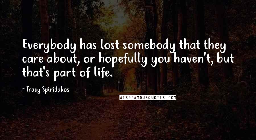 Tracy Spiridakos Quotes: Everybody has lost somebody that they care about, or hopefully you haven't, but that's part of life.