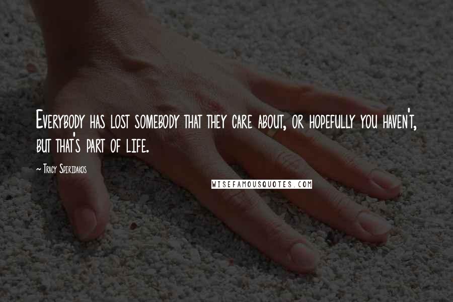 Tracy Spiridakos Quotes: Everybody has lost somebody that they care about, or hopefully you haven't, but that's part of life.