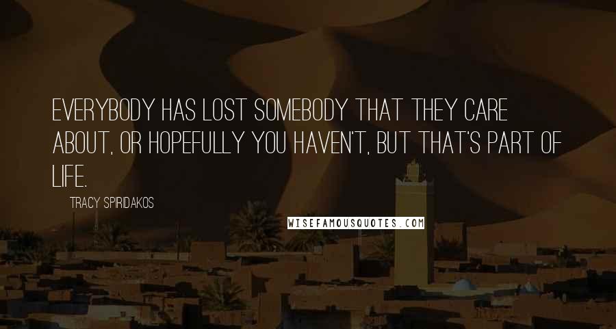 Tracy Spiridakos Quotes: Everybody has lost somebody that they care about, or hopefully you haven't, but that's part of life.