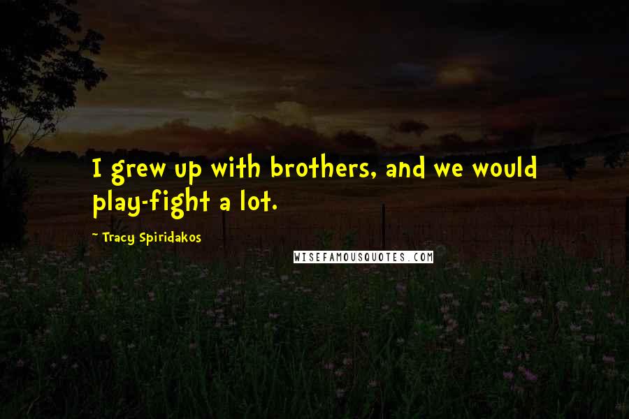 Tracy Spiridakos Quotes: I grew up with brothers, and we would play-fight a lot.