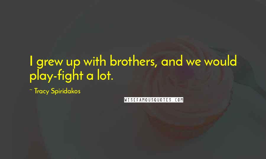 Tracy Spiridakos Quotes: I grew up with brothers, and we would play-fight a lot.