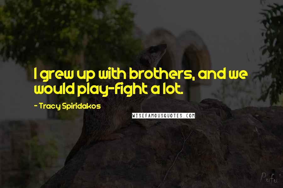 Tracy Spiridakos Quotes: I grew up with brothers, and we would play-fight a lot.