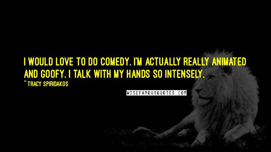 Tracy Spiridakos Quotes: I would love to do comedy. I'm actually really animated and goofy. I talk with my hands so intensely.