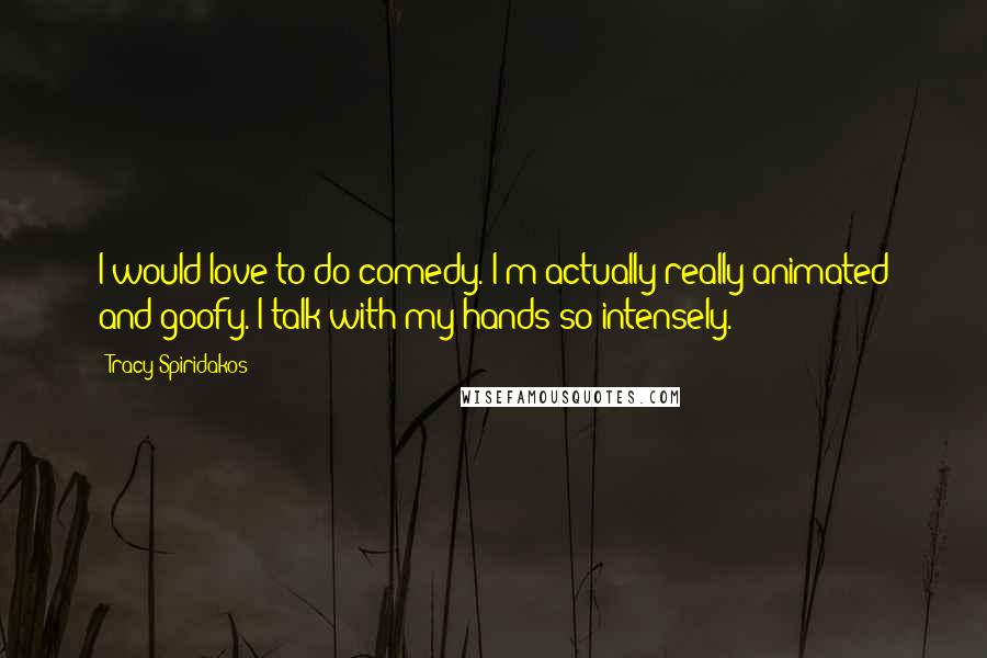 Tracy Spiridakos Quotes: I would love to do comedy. I'm actually really animated and goofy. I talk with my hands so intensely.
