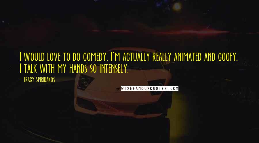 Tracy Spiridakos Quotes: I would love to do comedy. I'm actually really animated and goofy. I talk with my hands so intensely.