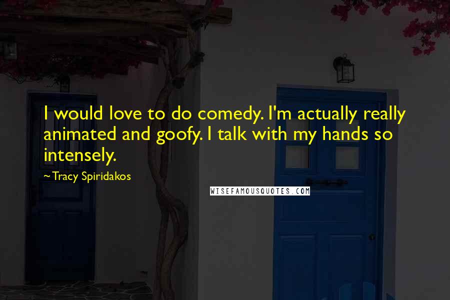 Tracy Spiridakos Quotes: I would love to do comedy. I'm actually really animated and goofy. I talk with my hands so intensely.