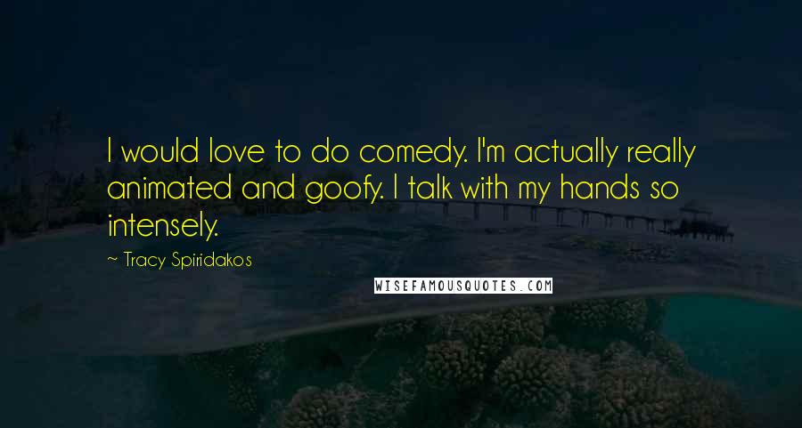 Tracy Spiridakos Quotes: I would love to do comedy. I'm actually really animated and goofy. I talk with my hands so intensely.