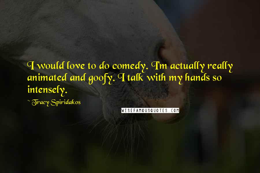 Tracy Spiridakos Quotes: I would love to do comedy. I'm actually really animated and goofy. I talk with my hands so intensely.