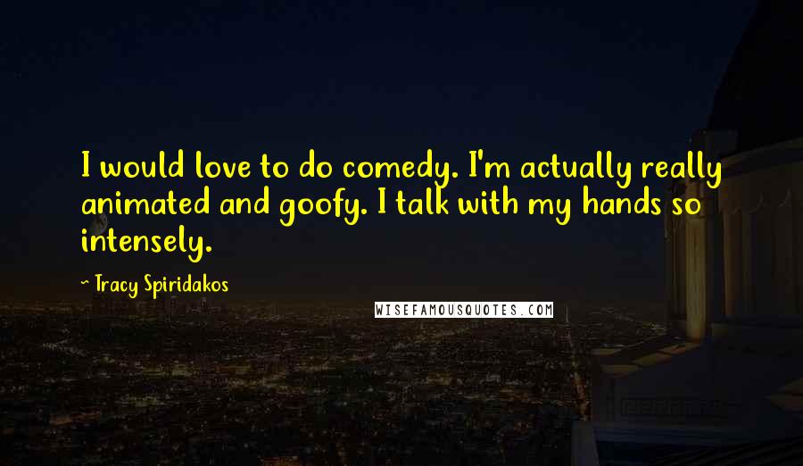 Tracy Spiridakos Quotes: I would love to do comedy. I'm actually really animated and goofy. I talk with my hands so intensely.