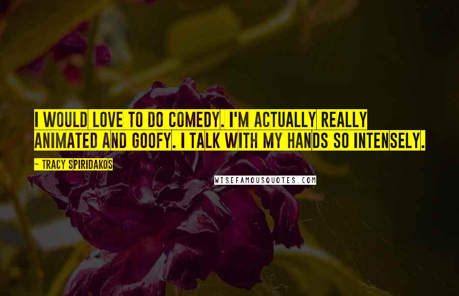 Tracy Spiridakos Quotes: I would love to do comedy. I'm actually really animated and goofy. I talk with my hands so intensely.