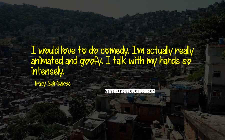 Tracy Spiridakos Quotes: I would love to do comedy. I'm actually really animated and goofy. I talk with my hands so intensely.