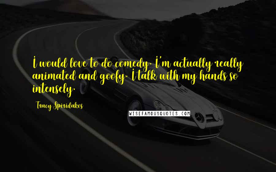 Tracy Spiridakos Quotes: I would love to do comedy. I'm actually really animated and goofy. I talk with my hands so intensely.