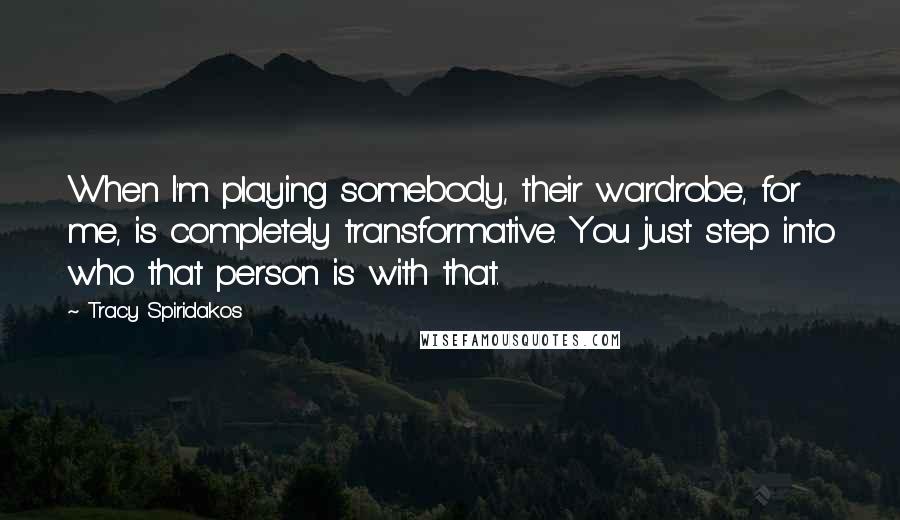 Tracy Spiridakos Quotes: When I'm playing somebody, their wardrobe, for me, is completely transformative. You just step into who that person is with that.
