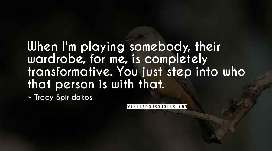 Tracy Spiridakos Quotes: When I'm playing somebody, their wardrobe, for me, is completely transformative. You just step into who that person is with that.