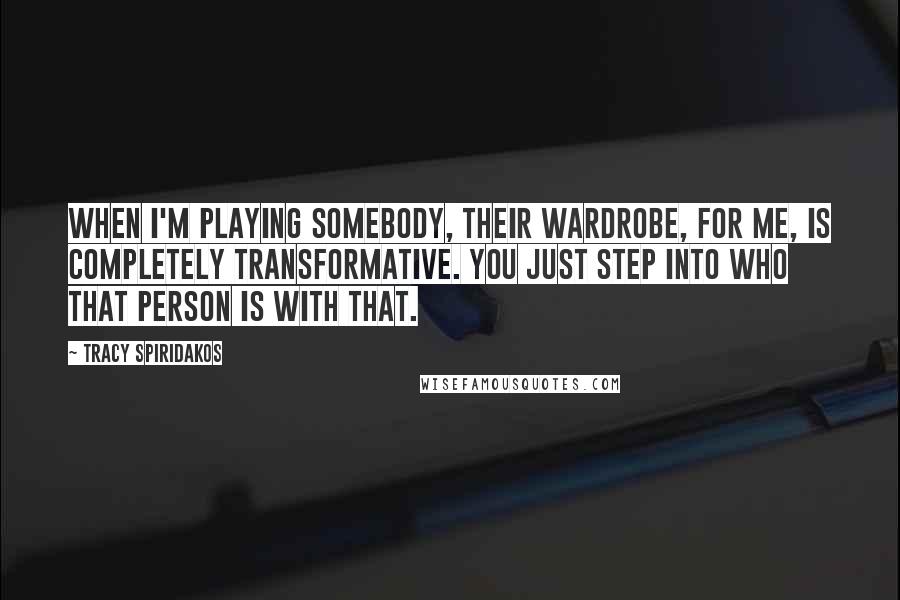 Tracy Spiridakos Quotes: When I'm playing somebody, their wardrobe, for me, is completely transformative. You just step into who that person is with that.