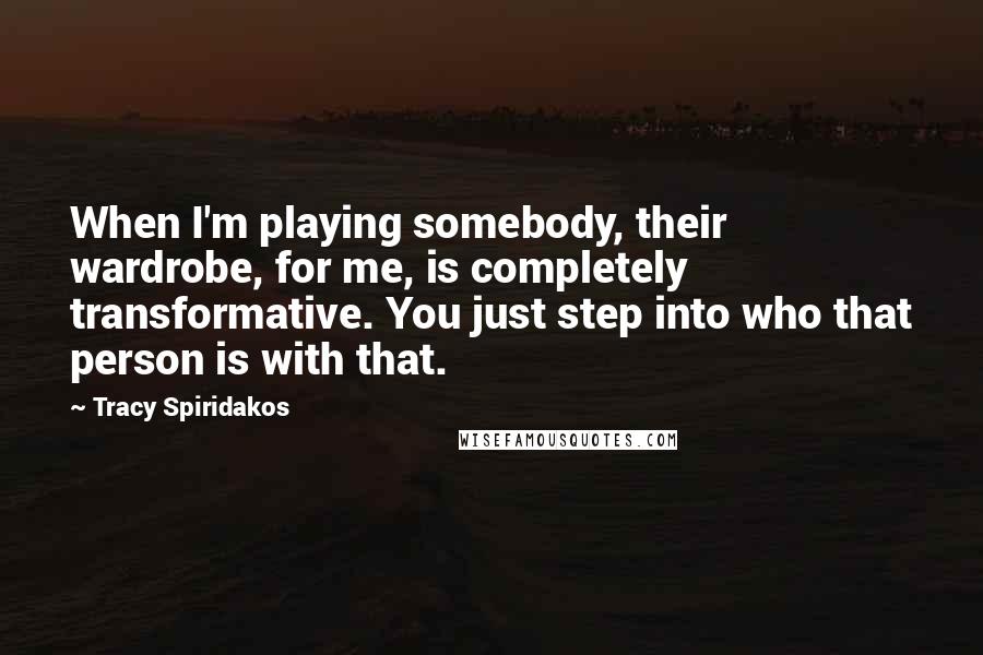 Tracy Spiridakos Quotes: When I'm playing somebody, their wardrobe, for me, is completely transformative. You just step into who that person is with that.