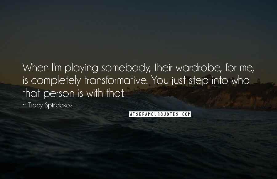 Tracy Spiridakos Quotes: When I'm playing somebody, their wardrobe, for me, is completely transformative. You just step into who that person is with that.