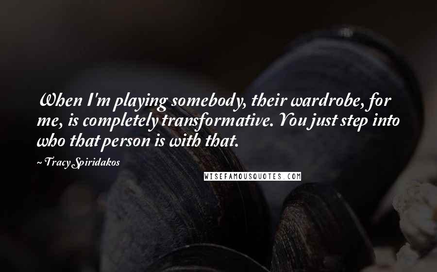 Tracy Spiridakos Quotes: When I'm playing somebody, their wardrobe, for me, is completely transformative. You just step into who that person is with that.