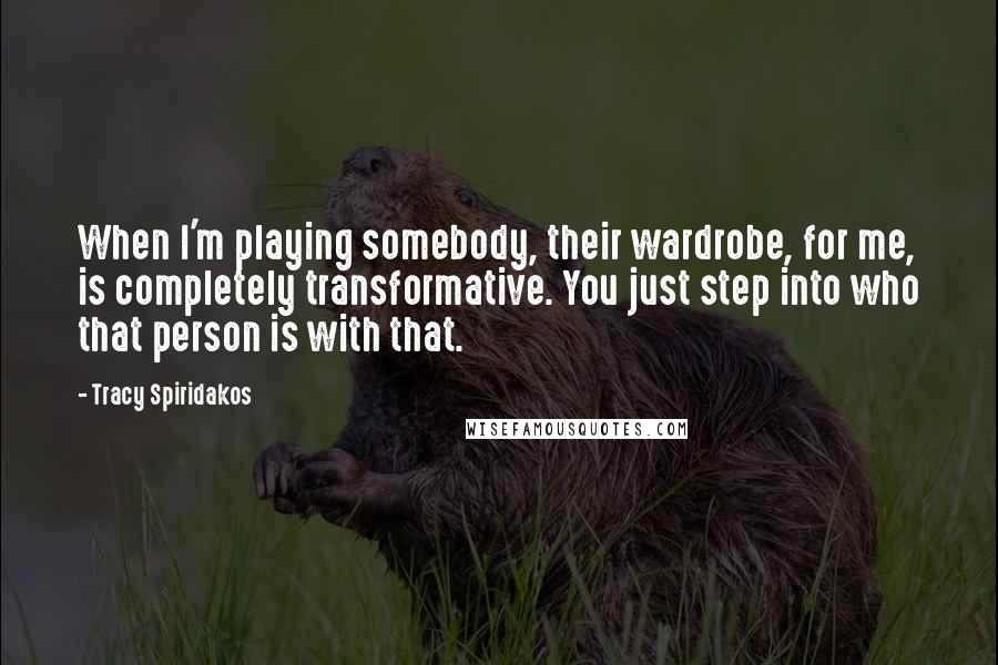 Tracy Spiridakos Quotes: When I'm playing somebody, their wardrobe, for me, is completely transformative. You just step into who that person is with that.