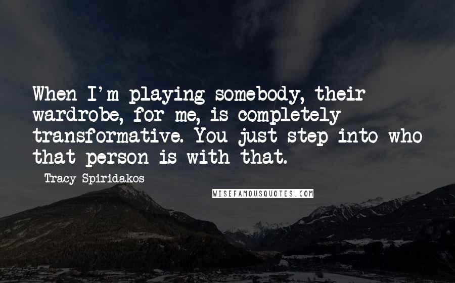 Tracy Spiridakos Quotes: When I'm playing somebody, their wardrobe, for me, is completely transformative. You just step into who that person is with that.