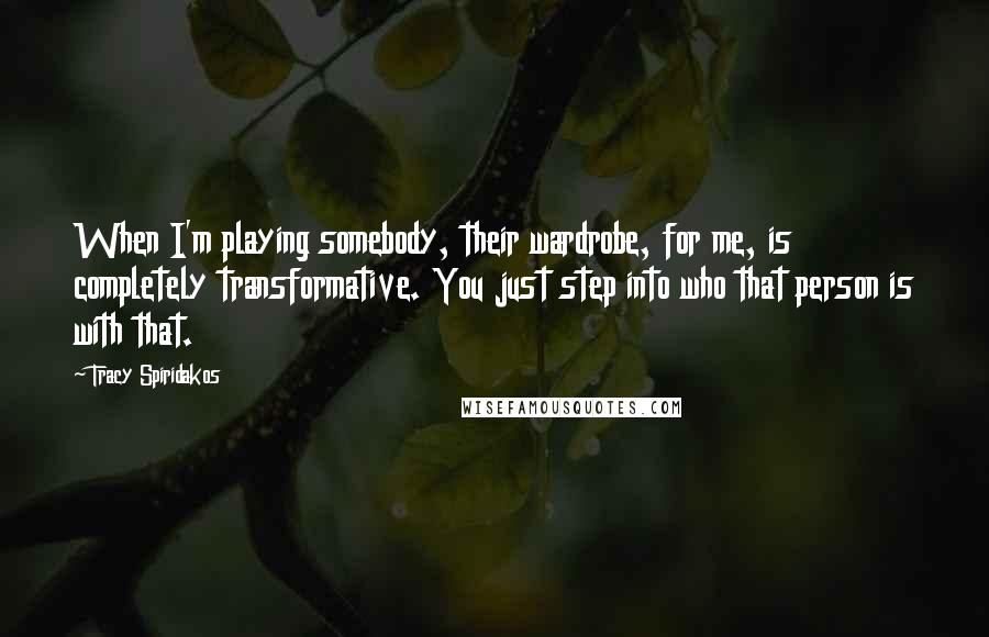 Tracy Spiridakos Quotes: When I'm playing somebody, their wardrobe, for me, is completely transformative. You just step into who that person is with that.