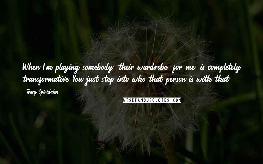 Tracy Spiridakos Quotes: When I'm playing somebody, their wardrobe, for me, is completely transformative. You just step into who that person is with that.