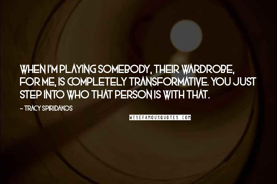 Tracy Spiridakos Quotes: When I'm playing somebody, their wardrobe, for me, is completely transformative. You just step into who that person is with that.