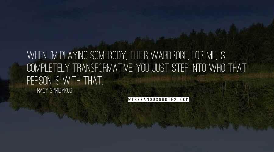 Tracy Spiridakos Quotes: When I'm playing somebody, their wardrobe, for me, is completely transformative. You just step into who that person is with that.
