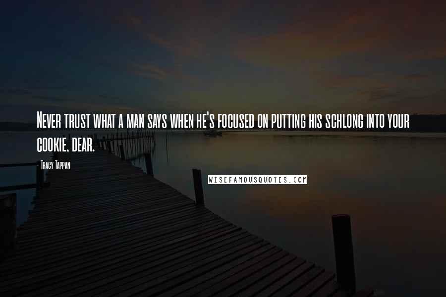 Tracy Tappan Quotes: Never trust what a man says when he's focused on putting his schlong into your cookie, dear.