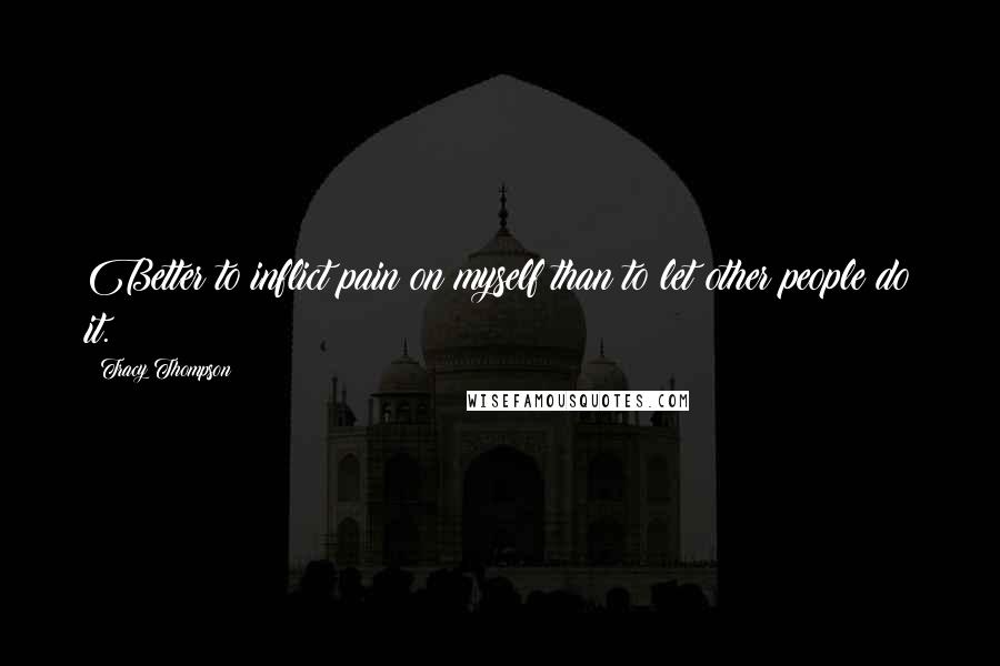 Tracy Thompson Quotes: Better to inflict pain on myself than to let other people do it.