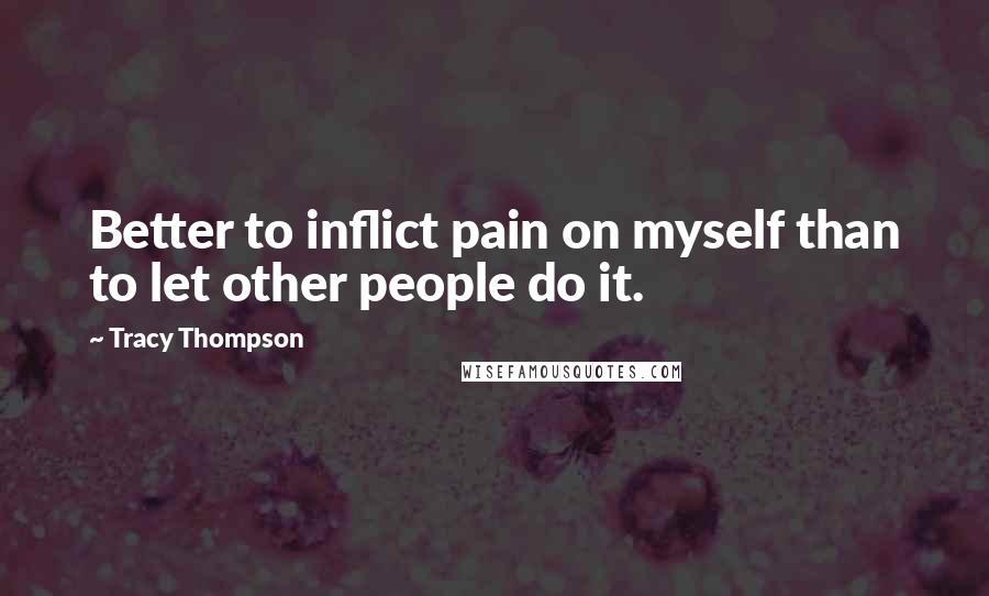Tracy Thompson Quotes: Better to inflict pain on myself than to let other people do it.