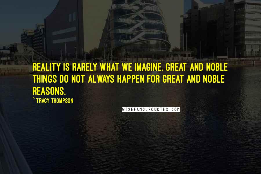 Tracy Thompson Quotes: Reality is rarely what we imagine. Great and noble things do not always happen for great and noble reasons.