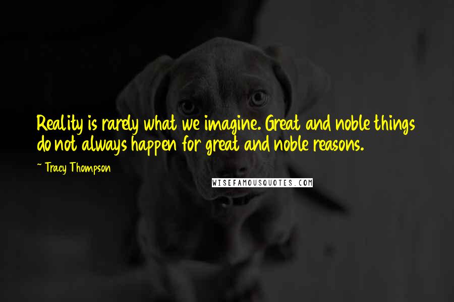 Tracy Thompson Quotes: Reality is rarely what we imagine. Great and noble things do not always happen for great and noble reasons.