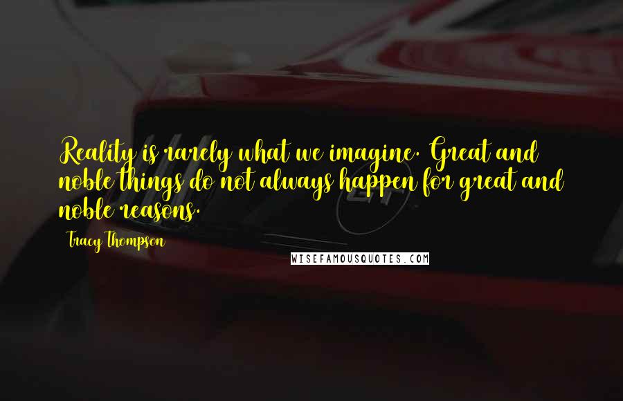 Tracy Thompson Quotes: Reality is rarely what we imagine. Great and noble things do not always happen for great and noble reasons.