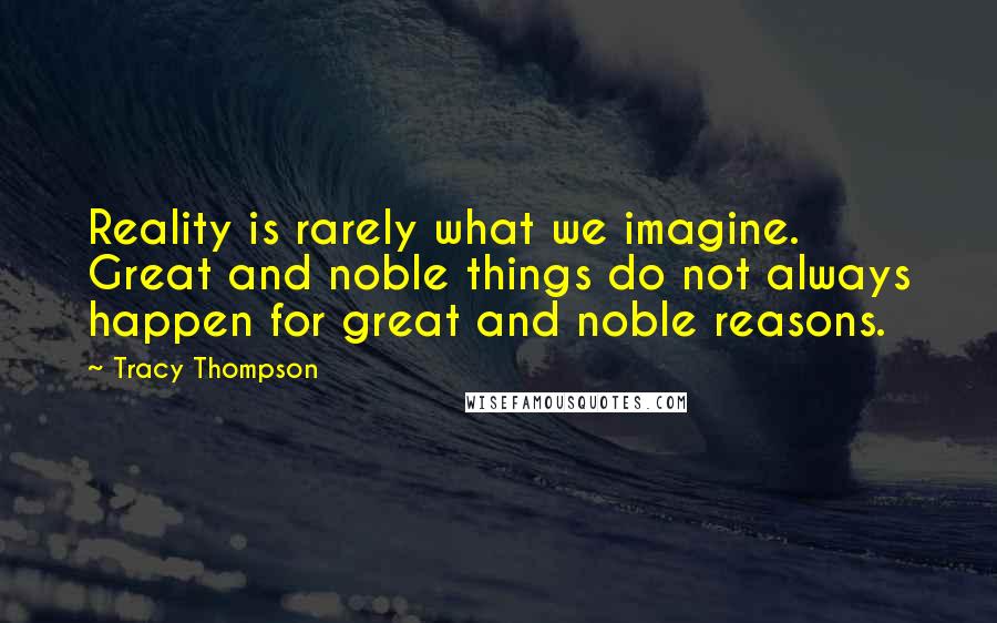 Tracy Thompson Quotes: Reality is rarely what we imagine. Great and noble things do not always happen for great and noble reasons.