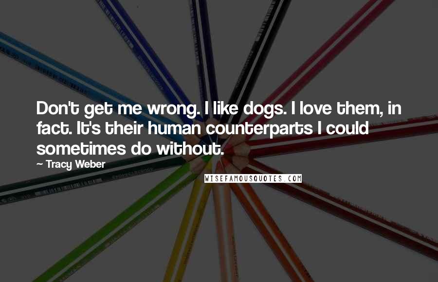 Tracy Weber Quotes: Don't get me wrong. I like dogs. I love them, in fact. It's their human counterparts I could sometimes do without.