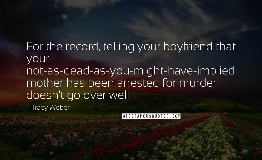 Tracy Weber Quotes: For the record, telling your boyfriend that your not-as-dead-as-you-might-have-implied mother has been arrested for murder doesn't go over well