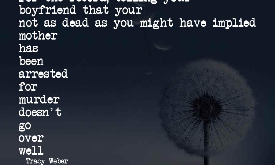 Tracy Weber Quotes: For the record, telling your boyfriend that your not-as-dead-as-you-might-have-implied mother has been arrested for murder doesn't go over well