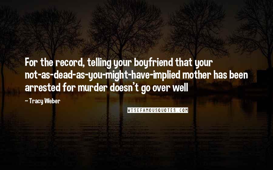 Tracy Weber Quotes: For the record, telling your boyfriend that your not-as-dead-as-you-might-have-implied mother has been arrested for murder doesn't go over well