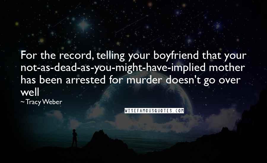 Tracy Weber Quotes: For the record, telling your boyfriend that your not-as-dead-as-you-might-have-implied mother has been arrested for murder doesn't go over well