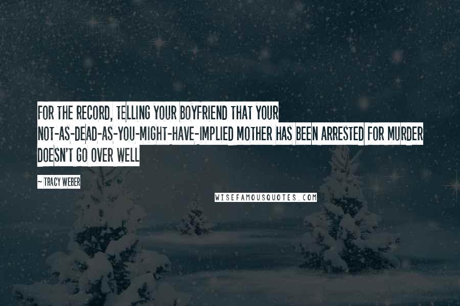 Tracy Weber Quotes: For the record, telling your boyfriend that your not-as-dead-as-you-might-have-implied mother has been arrested for murder doesn't go over well