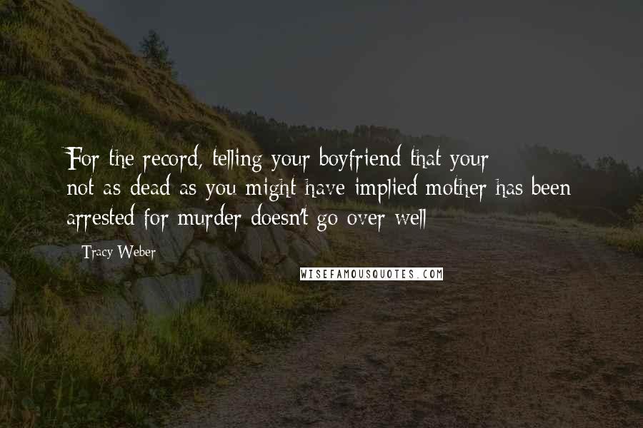 Tracy Weber Quotes: For the record, telling your boyfriend that your not-as-dead-as-you-might-have-implied mother has been arrested for murder doesn't go over well