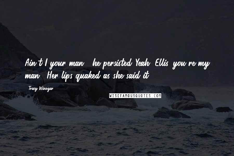 Tracy Winegar Quotes: Ain't I your man?" he persisted."Yeah, Ellis, you're my man." Her lips quaked as she said it.