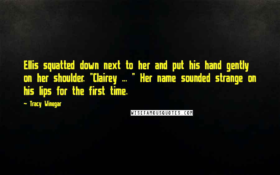 Tracy Winegar Quotes: Ellis squatted down next to her and put his hand gently on her shoulder. "Clairey ... " Her name sounded strange on his lips for the first time.
